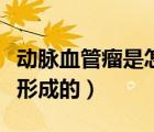 動脈血管瘤是怎么造成的（動脈血管瘤是怎么形成的）