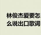 林俊杰愛要怎么說出口歌詞（林俊杰 愛要怎么說出口歌詞）