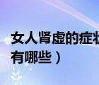 女人腎虛的癥狀有哪些表現(xiàn)（女人腎虛的癥狀有哪些）