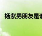 楊紫男朋友是誰張一山（楊紫男朋友是誰）