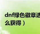 dnf綠色徽章選什么（DNF綠色的智力徽章怎么獲得）