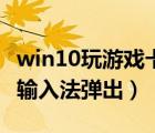 win10玩游戲卡輸入法（win10玩游戲的時候輸入法彈出）