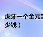 虎牙一個(gè)金元寶多少錢(qián)?。ɑ⒀酪粋€(gè)金元寶多少錢(qián)）