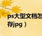 ps大型文檔怎么保存psd（ps大型文檔格式存jpg）