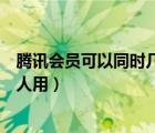 騰訊會(huì)員可以同時(shí)幾個(gè)人用怎么用（騰訊會(huì)員可以同時(shí)幾個(gè)人用）