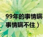 99年的事情瞞不住了什么意思 新聞（99年的事情瞞不?。?/>
                                    </a>
                                                </div>
                                    <div   id=