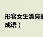 形容女生漂亮的成語(yǔ)有哪些（形容女生漂亮的成語(yǔ)）