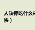 人缺鉀吃什么來(lái)補(bǔ)最快（缺鉀吃什么藥補(bǔ)得最快）
