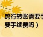 跨行轉(zhuǎn)賬需要手續(xù)費嗎省內(nèi)銀行（跨行轉(zhuǎn)賬需要手續(xù)費嗎）
