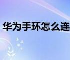 華為手環(huán)怎么連接手機(jī)（手環(huán)怎么連接手機(jī)）