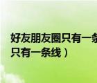 好友朋友圈只有一條線可能是網(wǎng)不好的原因嘛（好友朋友圈只有一條線）