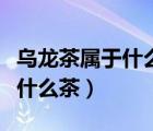 烏龍茶屬于什么茶紅茶還是綠茶（烏龍茶屬于什么茶）