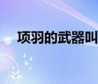 項(xiàng)羽的武器叫什么（項(xiàng)羽的武器是什么）