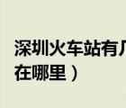 深圳火車站有幾個站（深圳有幾個火車站分別在哪里）