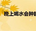 晚上喝水會(huì)腫眼泡嗎（晚上喝水會(huì)水腫嗎）