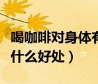 喝咖啡對身體有什么好處和壞處（吃檸檬片有什么好處）