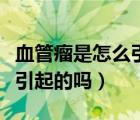 血管瘤是怎么引起的怎么治療（血管瘤是怎么引起的嗎）