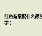 紅色背景配什么顏色的字體最搭（紅色的背景配什么顏色的字）