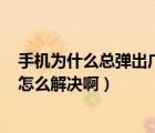 手機(jī)為什么總彈出廣告?（為什么手機(jī)總是彈出廣告頁(yè)面 該怎么解決?。?/>
                                    </a>
                                                </div>
                                    <div   id=