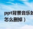 ppt背景音樂如何從頭播到尾（PPT背景音樂怎么刪掉）