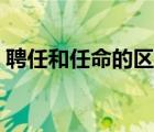 聘任和任命的區(qū)別在哪（聘任和任命的區(qū)別）