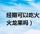 經(jīng)期可以吃火龍果嗎 會(huì)痛經(jīng)嗎（經(jīng)期可以吃火龍果嗎）