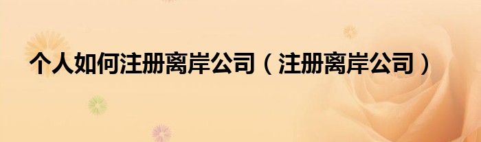 個人如何注冊離岸公司（注冊離岸公司）