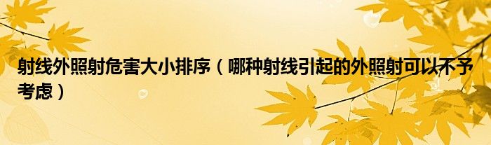 射線外照射危害大小排序（哪種射線引起的外照射可以不予考慮）