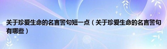 關(guān)于珍愛生命的名言警句短一點(diǎn)（關(guān)于珍愛生命的名言警句有哪些）