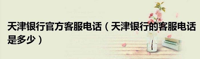 天津銀行官方客服電話（天津銀行的客服電話是多少）