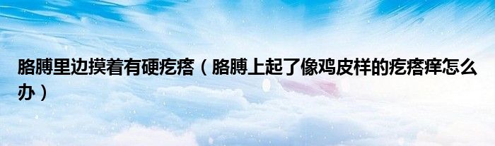 胳膊里邊摸著有硬疙瘩（胳膊上起了像雞皮樣的疙瘩癢怎么辦）