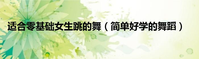 適合零基礎(chǔ)女生跳的舞（簡(jiǎn)單好學(xué)的舞蹈）