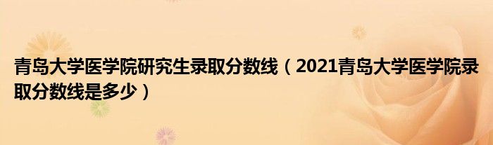 青島大學(xué)醫(yī)學(xué)院研究生錄取分?jǐn)?shù)線（2021青島大學(xué)醫(yī)學(xué)院錄取分?jǐn)?shù)線是多少）