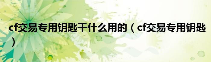 cf交易專用鑰匙干什么用的（cf交易專用鑰匙）