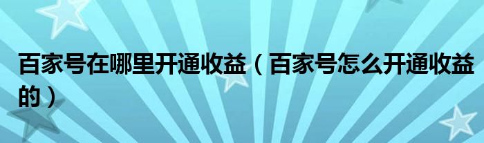 百家號在哪里開通收益（百家號怎么開通收益的）