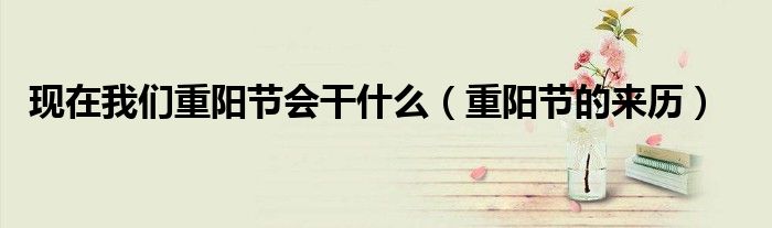 現(xiàn)在我們重陽節(jié)會干什么（重陽節(jié)的來歷）