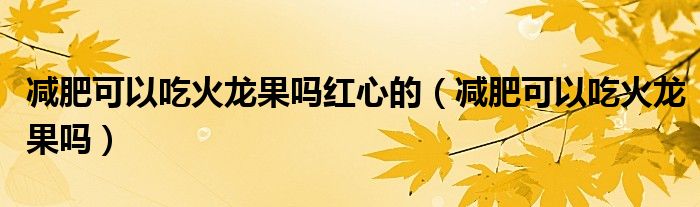 減肥可以吃火龍果嗎紅心的（減肥可以吃火龍果嗎）