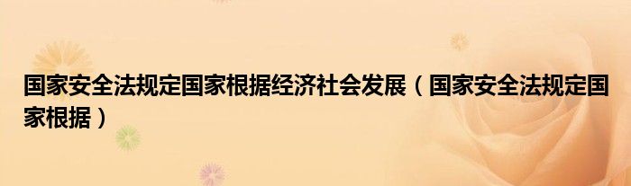 國家安全法規(guī)定國家根據(jù)經(jīng)濟社會發(fā)展（國家安全法規(guī)定國家根據(jù)）
