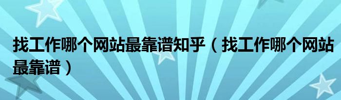 找工作哪個網站最靠譜知乎（找工作哪個網站最靠譜）