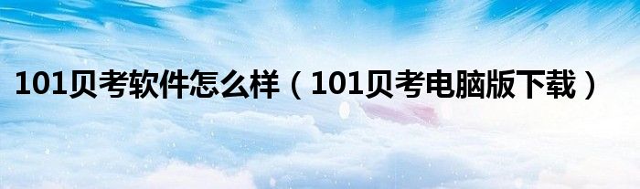 101貝考軟件怎么樣（101貝考電腦版下載）