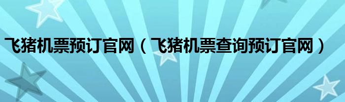 飛豬機(jī)票預(yù)訂官網(wǎng)（飛豬機(jī)票查詢預(yù)訂官網(wǎng)）