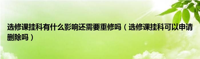 選修課掛科有什么影響還需要重修嗎（選修課掛科可以申請(qǐng)刪除嗎）