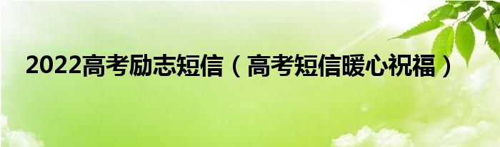 2022高考勵志短信（高考短信暖心祝福）