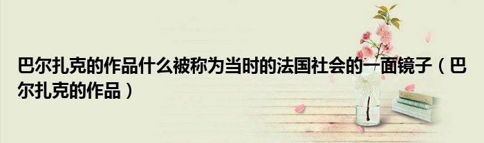 巴爾扎克的作品什么被稱為當(dāng)時的法國社會的一面鏡子（巴爾扎克的作品）