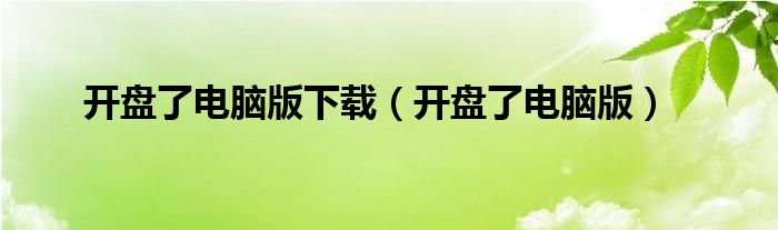 開(kāi)盤(pán)了電腦版下載（開(kāi)盤(pán)了電腦版）