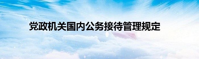 黨政機關(guān)國內(nèi)公務(wù)接待管理規(guī)定