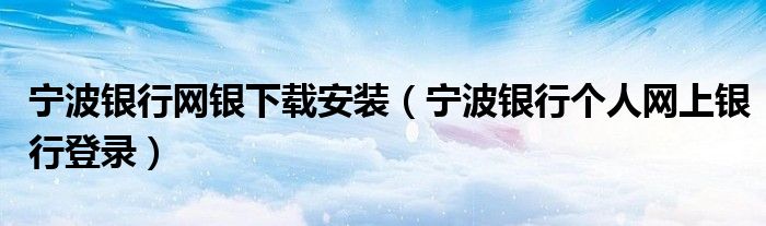 寧波銀行網(wǎng)銀下載安裝（寧波銀行個(gè)人網(wǎng)上銀行登錄）