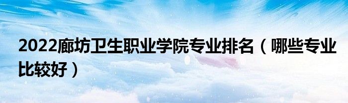 2022廊坊衛(wèi)生職業(yè)學(xué)院專業(yè)排名（哪些專業(yè)比較好）