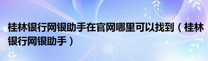桂林銀行網(wǎng)銀助手在官網(wǎng)哪里可以找到（桂林銀行網(wǎng)銀助手）