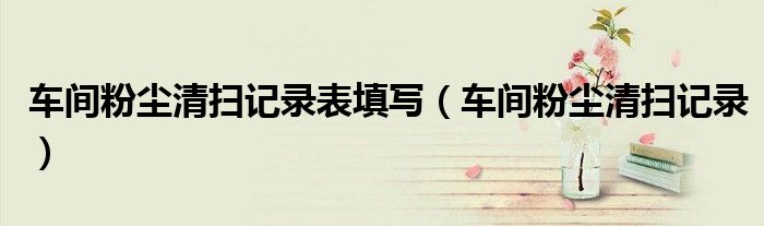 車間粉塵清掃記錄表填寫（車間粉塵清掃記錄）